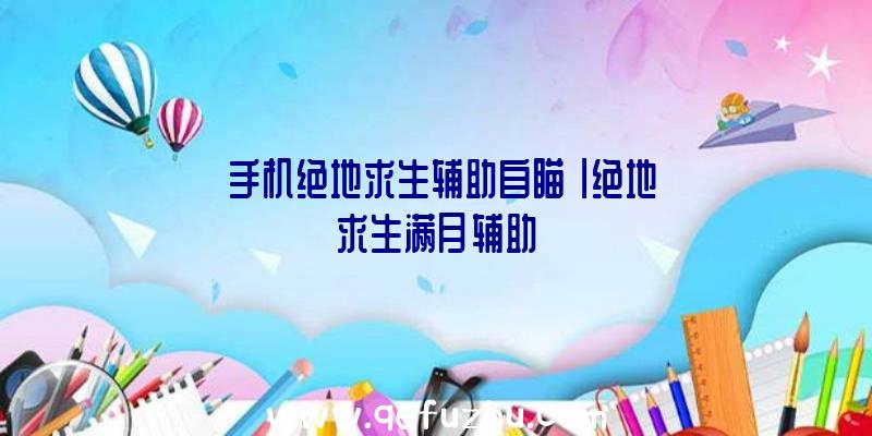 「手机绝地求生辅助自瞄」|绝地求生满月辅助